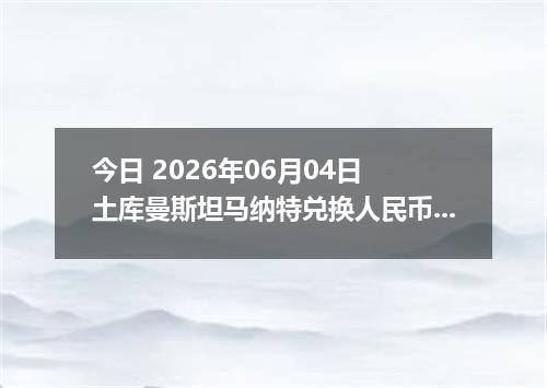 今日 2026年06月04日 土库曼斯坦马纳特兑换人民币最新汇率行情