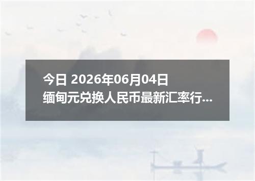 今日 2026年06月04日 缅甸元兑换人民币最新汇率行情