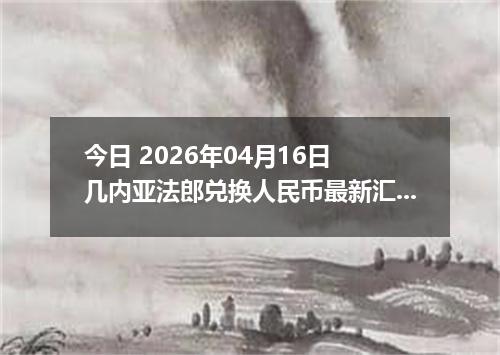 今日 2026年04月16日 几内亚法郎兑换人民币最新汇率行情