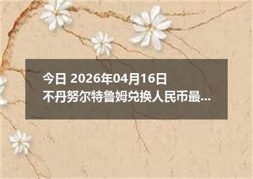 今日 2026年04月16日 不丹努尔特鲁姆兑换人民币最新汇率行情