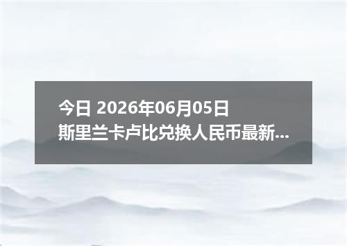 今日 2026年06月05日 斯里兰卡卢比兑换人民币最新汇率行情
