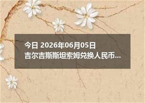 今日 2026年06月05日 吉尔吉斯斯坦索姆兑换人民币最新汇率行情