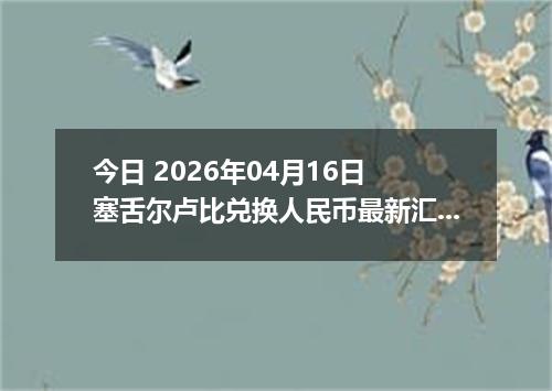 今日 2026年04月16日 塞舌尔卢比兑换人民币最新汇率行情