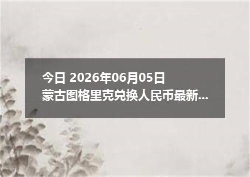 今日 2026年06月05日 蒙古图格里克兑换人民币最新汇率行情