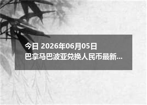 今日 2026年06月05日 巴拿马巴波亚兑换人民币最新汇率行情