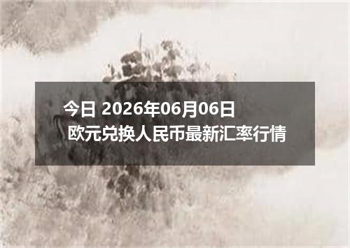 今日 2026年06月06日 欧元兑换人民币最新汇率行情