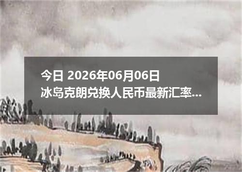 今日 2026年06月06日 冰岛克朗兑换人民币最新汇率行情