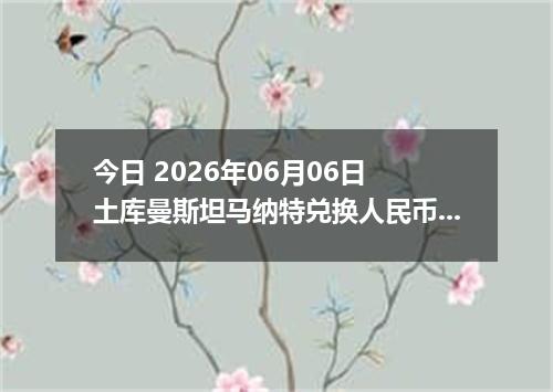 今日 2026年06月06日 土库曼斯坦马纳特兑换人民币最新汇率行情