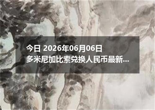 今日 2026年06月06日 多米尼加比索兑换人民币最新汇率行情