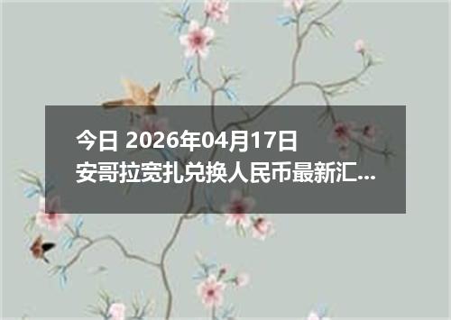 今日 2026年04月17日 安哥拉宽扎兑换人民币最新汇率行情