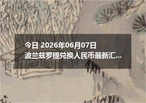今日 2026年06月07日 波兰兹罗提兑换人民币最新汇率行情