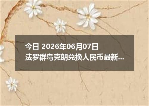 今日 2026年06月07日 法罗群岛克朗兑换人民币最新汇率行情