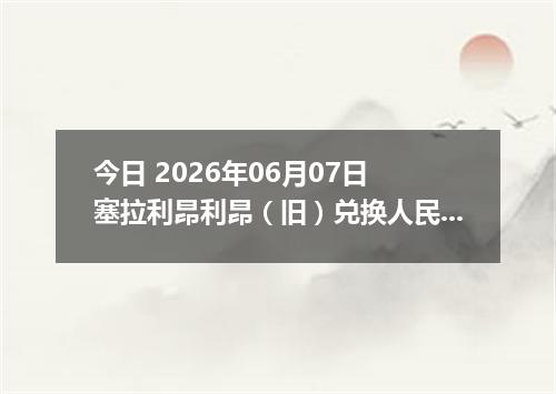 今日 2026年06月07日 塞拉利昂利昂（旧）兑换人民币最新汇率行情