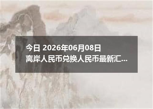 今日 2026年06月08日 离岸人民币兑换人民币最新汇率行情
