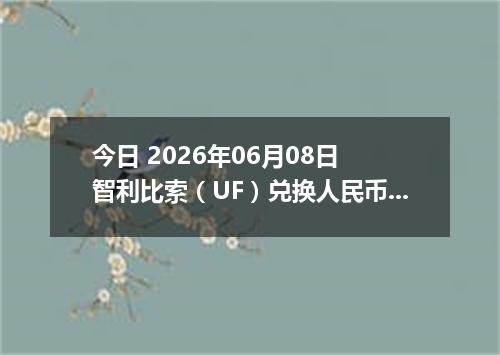 今日 2026年06月08日 智利比索（UF）兑换人民币最新汇率行情