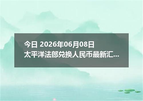 今日 2026年06月08日 太平洋法郎兑换人民币最新汇率行情