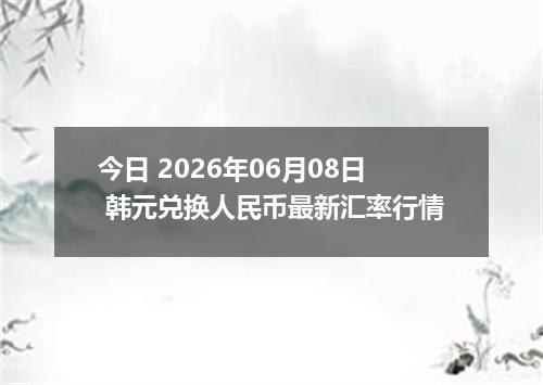 今日 2026年06月08日 韩元兑换人民币最新汇率行情