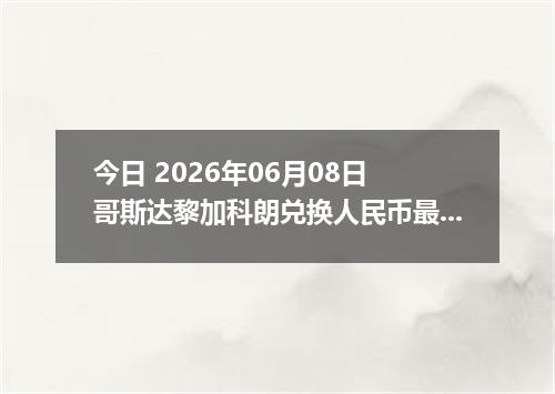 今日 2026年06月08日 哥斯达黎加科朗兑换人民币最新汇率行情