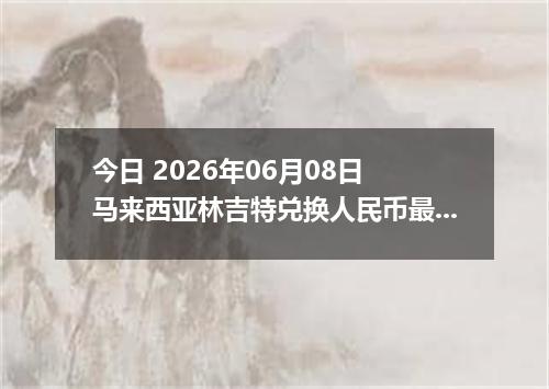 今日 2026年06月08日 马来西亚林吉特兑换人民币最新汇率行情
