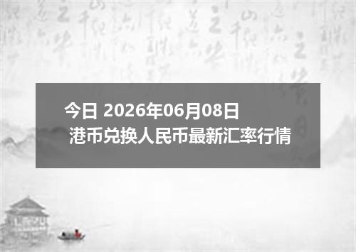 今日 2026年06月08日 港币兑换人民币最新汇率行情