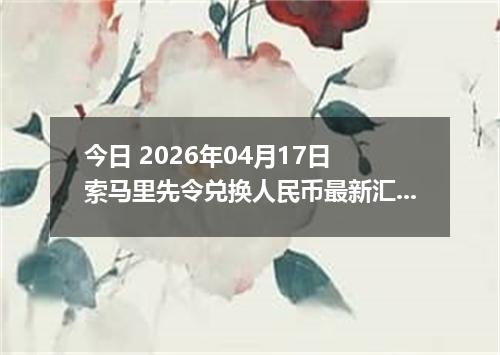 今日 2026年04月17日 索马里先令兑换人民币最新汇率行情