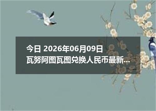 今日 2026年06月09日 瓦努阿图瓦图兑换人民币最新汇率行情