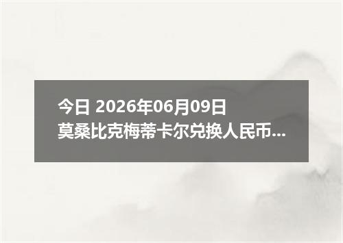 今日 2026年06月09日 莫桑比克梅蒂卡尔兑换人民币最新汇率行情