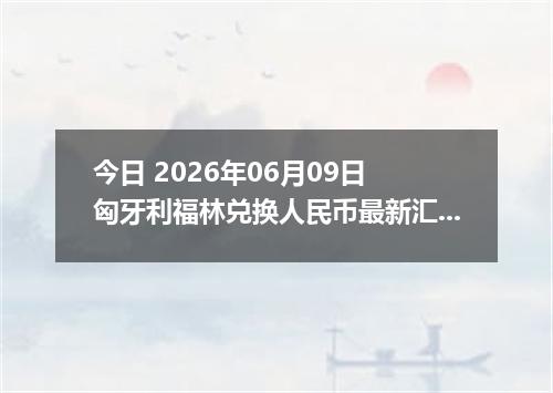 今日 2026年06月09日 匈牙利福林兑换人民币最新汇率行情