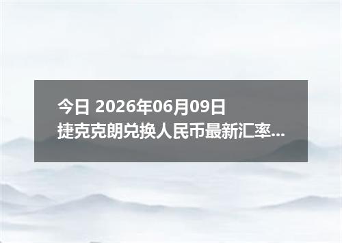 今日 2026年06月09日 捷克克朗兑换人民币最新汇率行情