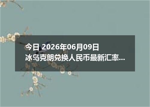 今日 2026年06月09日 冰岛克朗兑换人民币最新汇率行情