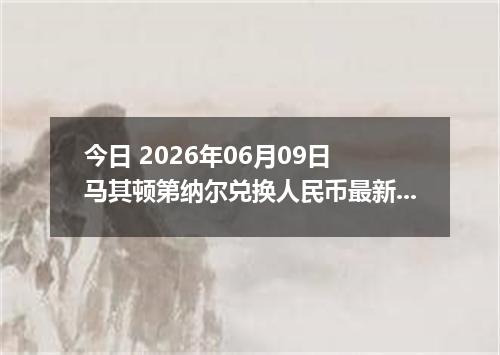 今日 2026年06月09日 马其顿第纳尔兑换人民币最新汇率行情
