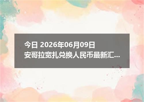 今日 2026年06月09日 安哥拉宽扎兑换人民币最新汇率行情