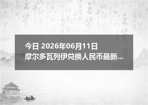今日 2026年06月11日 摩尔多瓦列伊兑换人民币最新汇率行情