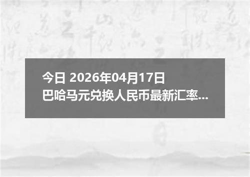 今日 2026年04月17日 巴哈马元兑换人民币最新汇率行情