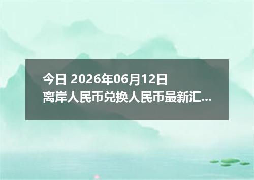 今日 2026年06月12日 离岸人民币兑换人民币最新汇率行情
