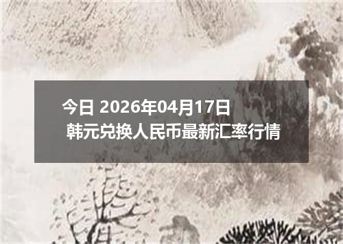 今日 2026年04月17日 韩元兑换人民币最新汇率行情