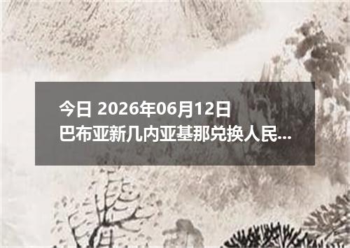 今日 2026年06月12日 巴布亚新几内亚基那兑换人民币最新汇率行情