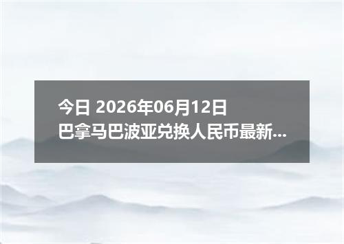 今日 2026年06月12日 巴拿马巴波亚兑换人民币最新汇率行情