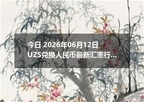 今日 2026年06月12日 UZS兑换人民币最新汇率行情