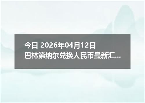 今日 2026年04月12日 巴林第纳尔兑换人民币最新汇率行情
