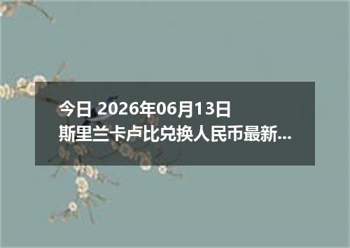 今日 2026年06月13日 斯里兰卡卢比兑换人民币最新汇率行情