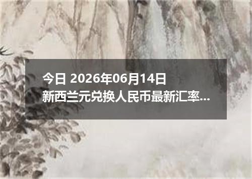今日 2026年06月14日 新西兰元兑换人民币最新汇率行情
