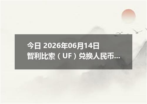 今日 2026年06月14日 智利比索（UF）兑换人民币最新汇率行情