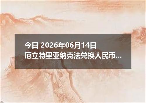 今日 2026年06月14日 厄立特里亚纳克法兑换人民币最新汇率行情