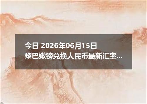 今日 2026年06月15日 黎巴嫩镑兑换人民币最新汇率行情