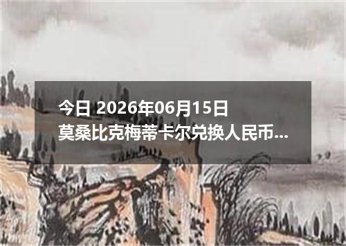 今日 2026年06月15日 莫桑比克梅蒂卡尔兑换人民币最新汇率行情