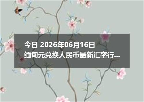 今日 2026年06月16日 缅甸元兑换人民币最新汇率行情