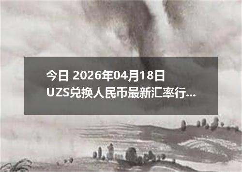 今日 2026年04月18日 UZS兑换人民币最新汇率行情