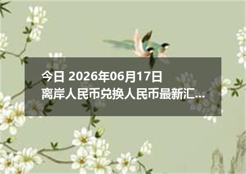 今日 2026年06月17日 离岸人民币兑换人民币最新汇率行情