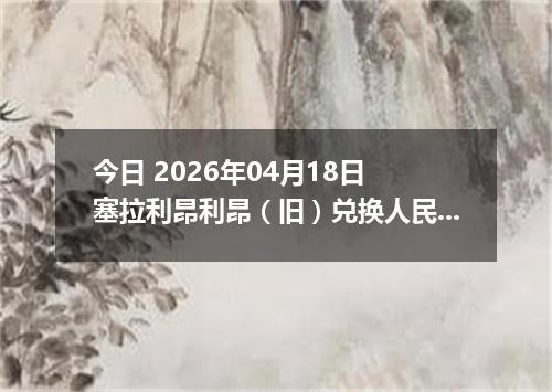 今日 2026年04月18日 塞拉利昂利昂（旧）兑换人民币最新汇率行情
